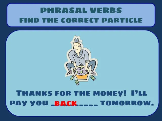 PHRASAL VERBS find the correct particle Thanks for the money! I’ll pay you __________ tomorrow. back