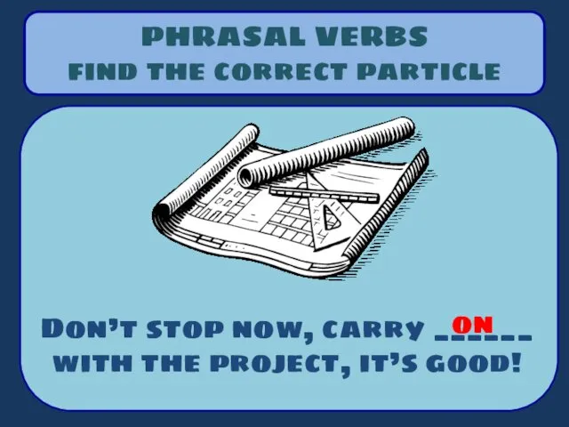 PHRASAL VERBS find the correct particle Don’t stop now, carry