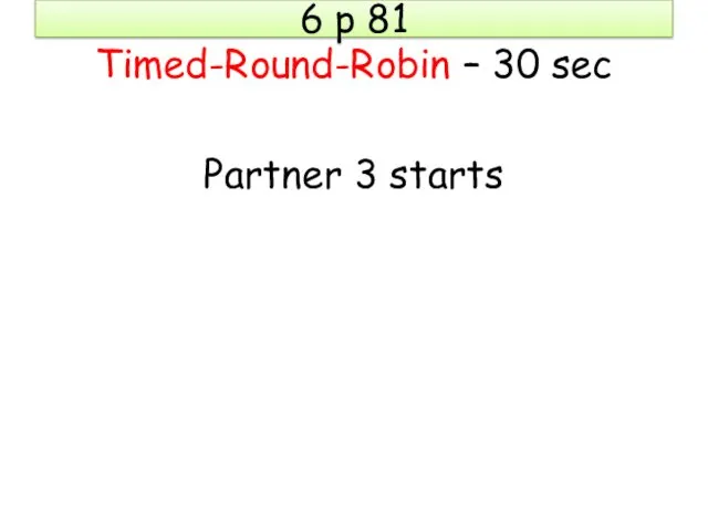 6 p 81 Timed-Round-Robin – 30 sec Partner 3 starts