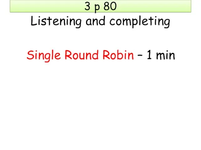 3 p 80 Listening and completing Single Round Robin – 1 min