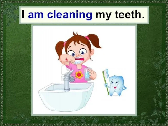 I I am cleaning my teeth.