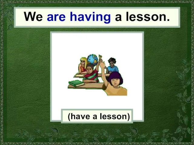 We We are having a lesson. (have a lesson)