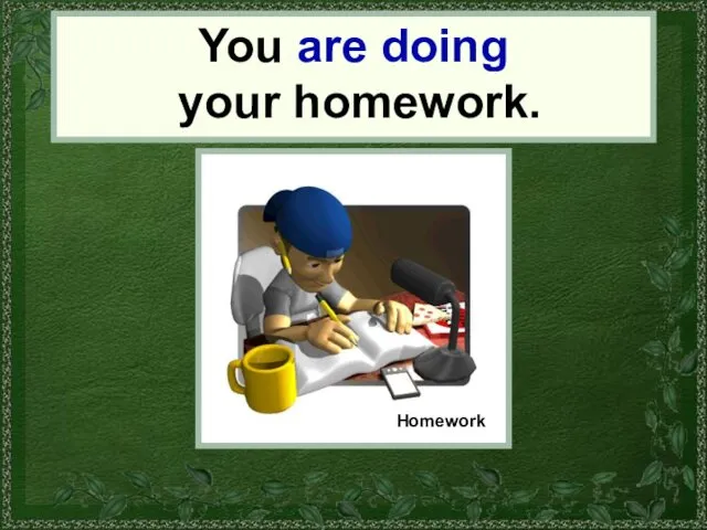 You You are doing your homework. Homework