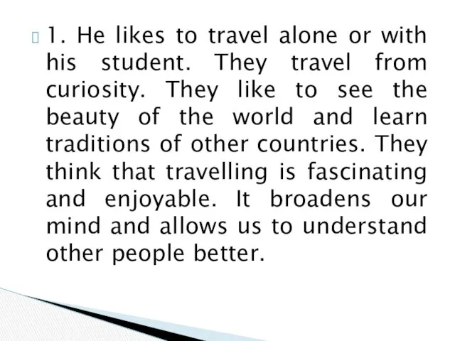 1. He likes to travel alone or with his student.