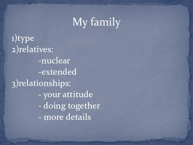 1)type 2)relatives: -nuclear -extended 3)relationships: - your attitude - doing together - more details My family