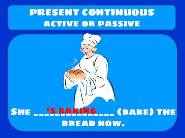 She _______________ (bake) the bread now. PRESENT CONTINUOUS active or passive ‘s baking