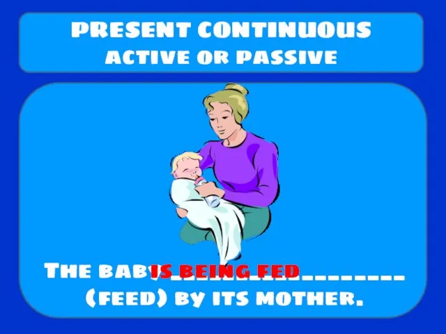 The baby __________________ (feed) by its mother. PRESENT CONTINUOUS active or passive is being fed