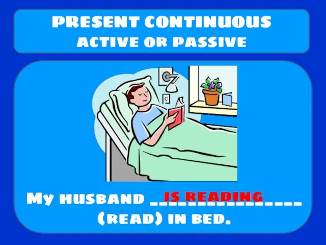 My husband ________________ (read) in bed. PRESENT CONTINUOUS active or passive is reading