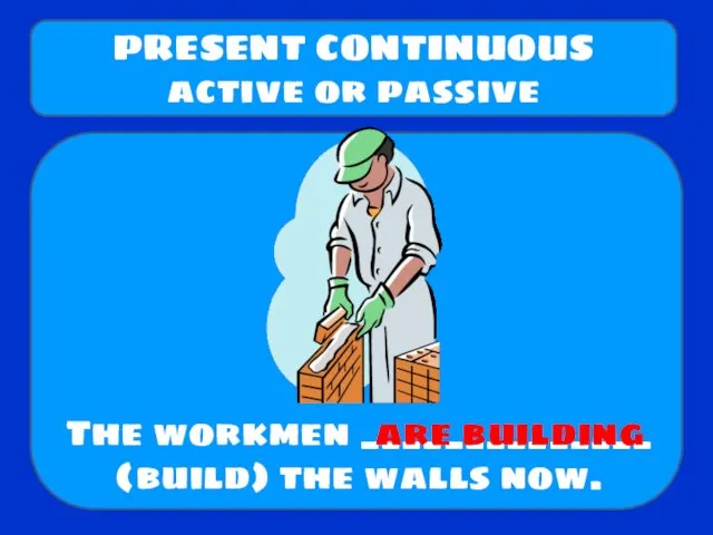 The workmen ______________ (build) the walls now. PRESENT CONTINUOUS active or passive are building