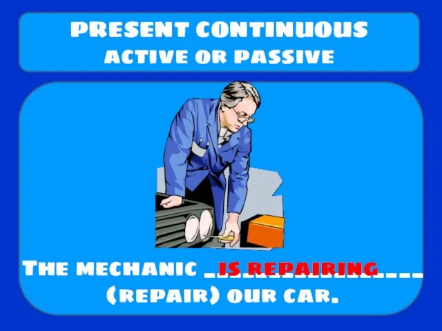 The mechanic _________________ (repair) our car. PRESENT CONTINUOUS active or passive is repairing