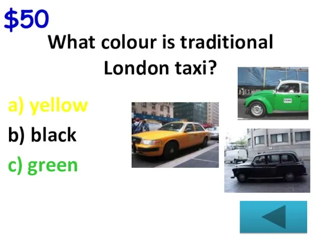 $50 What colour is traditional London taxi? a) yellow b) black c) green