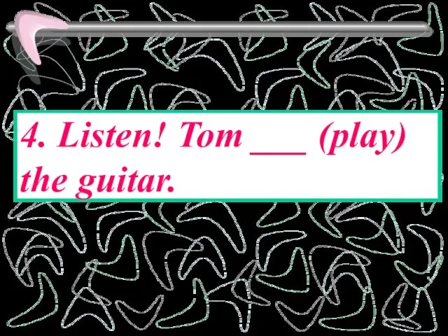 4. Listen! Tom ___ (play) the guitar.