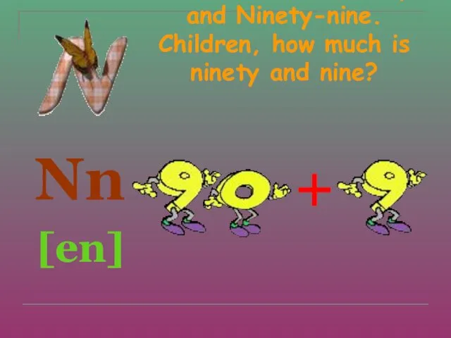 N is for Nine, Ninety and Ninety-nine. Children, how much is ninety and