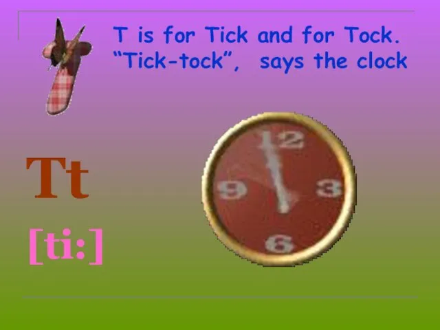 T is for Tick and for Tock. “Tick-tock”, says the clock Tt [ti:]
