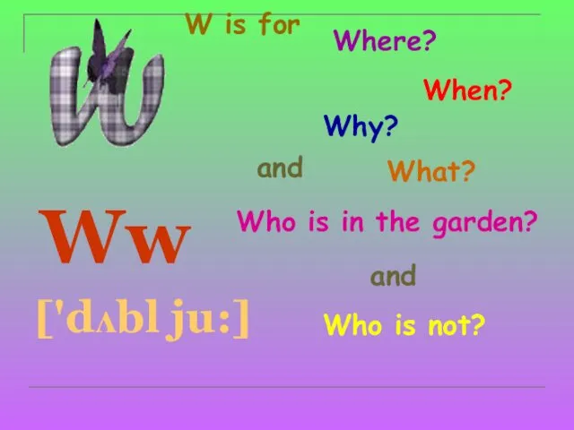 W is for Ww ['dʌbl ju:] Where? When? Why? What? and Who is