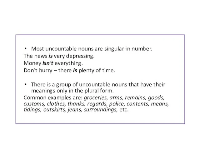Most uncountable nouns are singular in number. The news is very depressing. Money