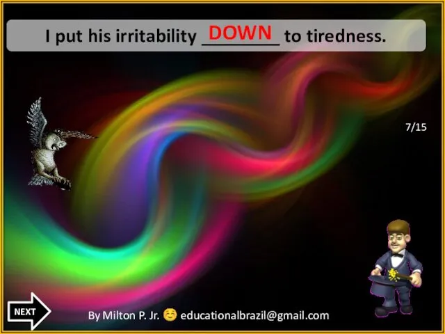 TO I put his irritability ________ to tiredness. DOWN around