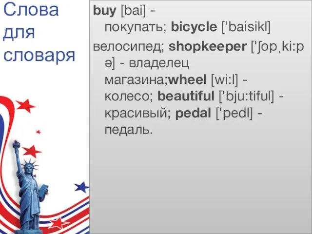 Слова для словаря buy [bai] - покупать; bicycle ['baisikl] велосипед; shopkeeper ['ʃopˌki:pǝ] -