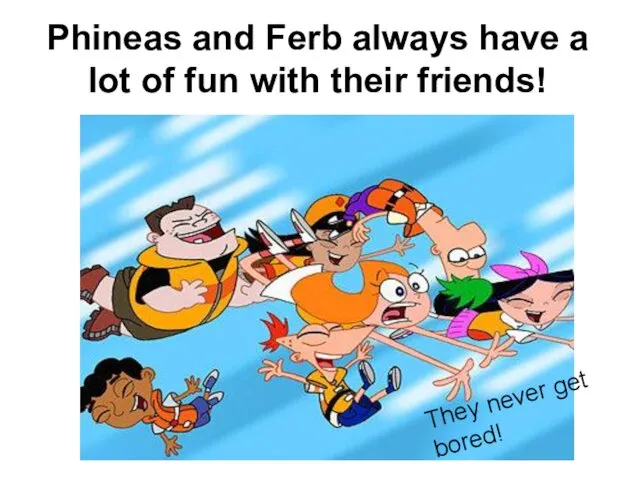 Phineas and Ferb always have a lot of fun with their friends! They never get bored!