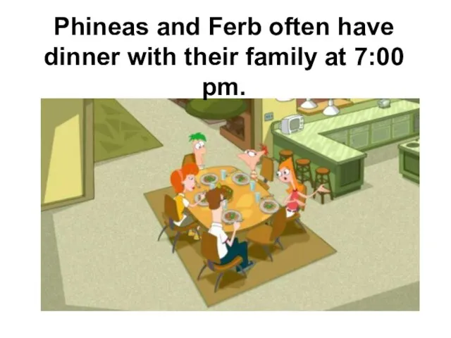 Phineas and Ferb often have dinner with their family at 7:00 pm.