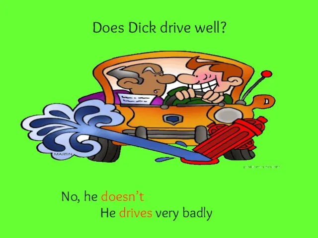Does Dick drive well? No, he doesn’t He drives very badly