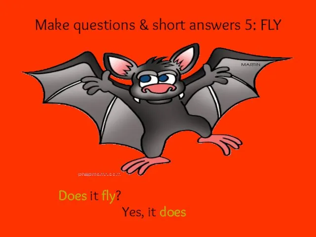 Make questions & short answers 5: FLY Does it fly? Yes, it does