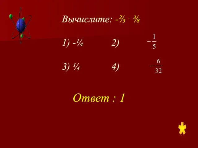 Вычислите: -⅔ . ⅜ 1) -¼ 2) 3) ¼ 4) Ответ : 1 *