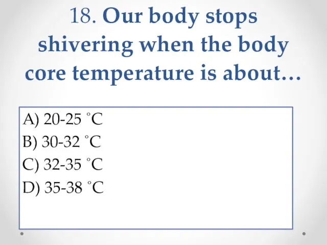 18. Our body stops shivering when the body core temperature