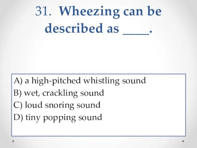 31. Wheezing can be described as ____. A) a high-pitched