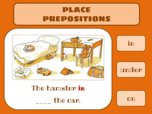 in PLACE PREPOSITIONS The hamster is ____ the car. under on in
