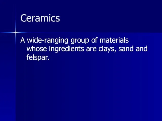 Ceramics A wide-ranging group of materials whose ingredients are clays, sand and felspar.