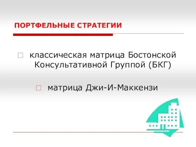 ПОРТФЕЛЬНЫЕ СТРАТЕГИИ классическая матрица Бостонской Консультативной Группой (БКГ) матрица Джи-И-Маккензи