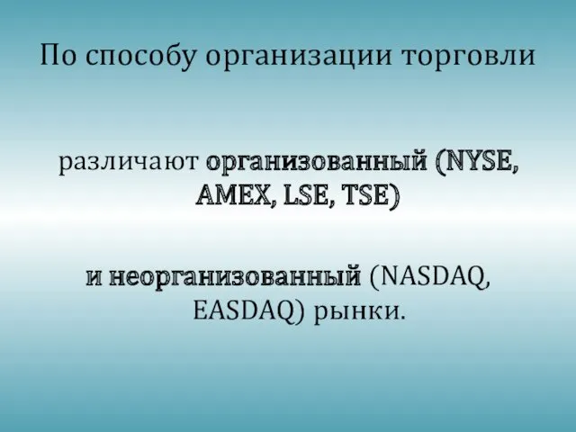 По способу организации торговли различают организованный (NYSE, AMEX, LSE, TSE) и неорганизованный (NASDAQ, EASDAQ) рынки.