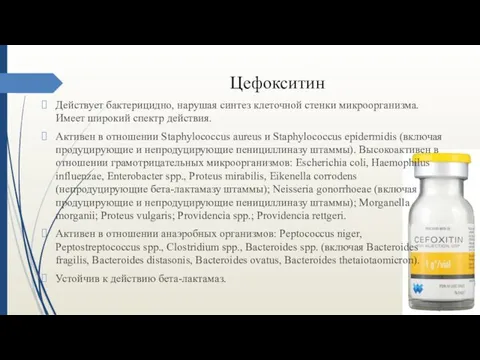 Цефокситин Действует бактерицидно, нарушая синтез клеточной стенки микроорганизма. Имеет широкий