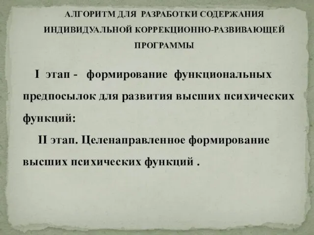 АЛГОРИТМ ДЛЯ РАЗРАБОТКИ СОДЕРЖАНИЯ ИНДИВИДУАЛЬНОЙ КОРРЕКЦИОННО-РАЗВИВАЮЩЕЙ ПРОГРАММЫ I этап -