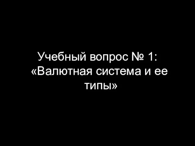 Учебный вопрос № 1: «Валютная система и ее типы»