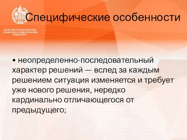 Специфические особенности • неопределенно-последовательный характер решений — вслед за каждым