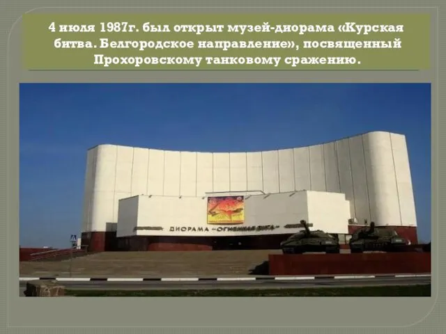 4 июля 1987г. был открыт музей-диорама «Курская битва. Белгородское направление», посвященный Прохоровскому танковому сражению.