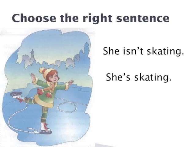 Choose the right sentence She isn’t skating. She’s skating.