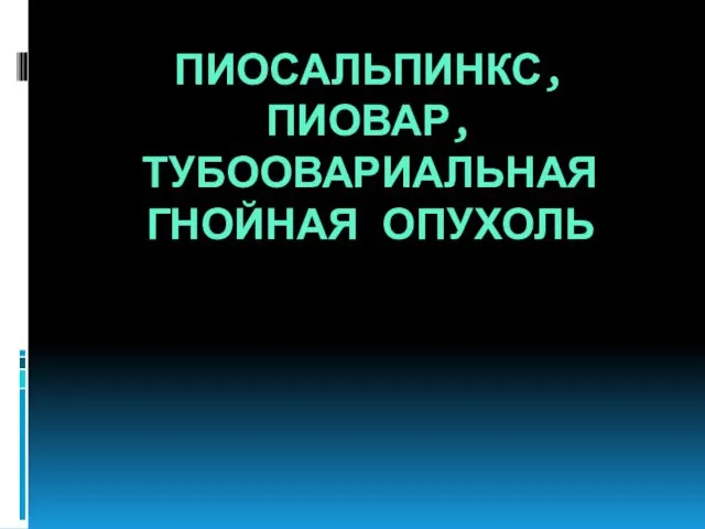 ПИОСАЛЬПИНКС, ПИОВАР, ТУБООВАРИАЛЬНАЯ ГНОЙНАЯ ОПУХОЛЬ