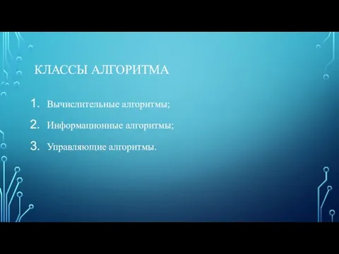 КЛАССЫ АЛГОРИТМА Вычислительные алгоритмы; Информационные алгоритмы; Управляющие алгоритмы.