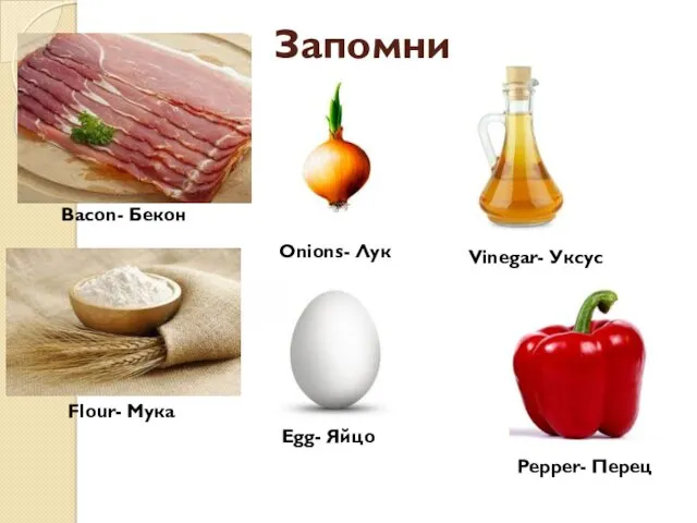 Запомни Bacon- Бекон Vinegar- Уксус Flour- Мука Onions- Лук Egg- Яйцо Pepper- Перец