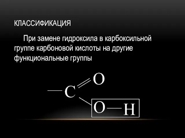 КЛАССИФИКАЦИЯ При замене гидроксила в карбоксильной группе карбоновой кислоты на другие функциональные группы