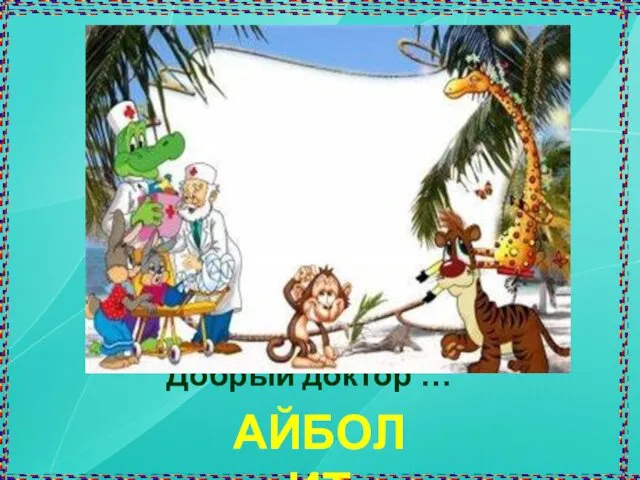 Всех на свете он добрей, Лечит он больных зверей. Он известен, знаменит. Добрый доктор … АЙБОЛИТ