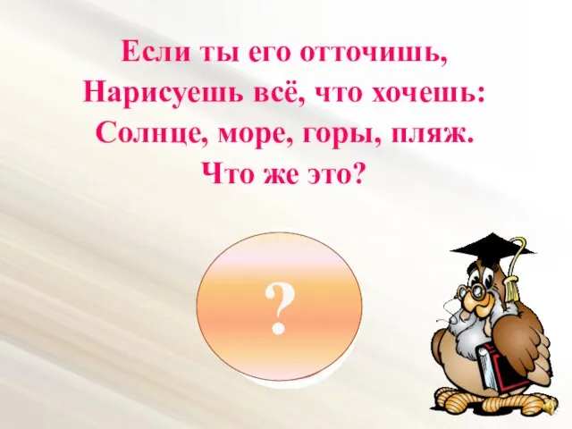 Если ты его отточишь, Нарисуешь всё, что хочешь: Солнце, море, горы, пляж. Что же это? ?