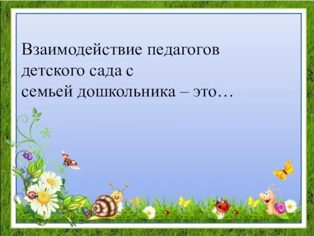 Взаимодействие педагогов детского сада с семьей дошкольника – это…