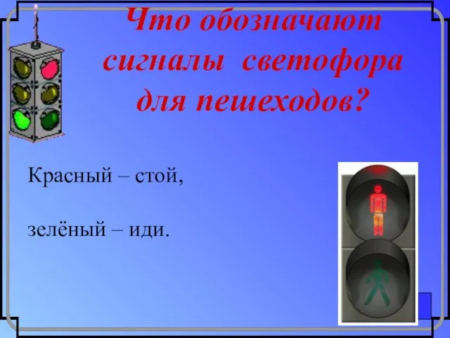 Что обозначают сигналы светофора для пешеходов? Красный – стой, зелёный – иди.