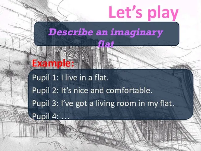 Let’s play Example: Pupil 1: I live in a flat. Pupil 2: It’s
