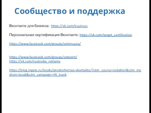 Сообщество и поддержка Вконтакте для бизнеса: https://vk.com/business Персональная сертификация Вконтакте: https://vk.com/target_certification https://www.facebook.com/groups/smmrussia/ https://www.facebook.com/groups/smpoint/ https://vk.com/nastroika_reklamy https://blog.ingate.ru/books/prodvizheniye-vkontakte/?utm_source=redaktor&utm_medium=book&utm_campaign=VK_book