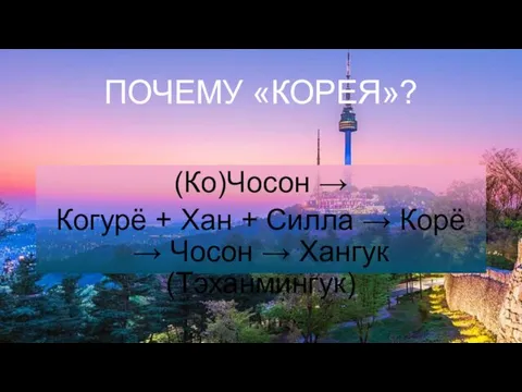 ПОЧЕМУ «КОРЕЯ»? (Ко)Чосон → Когурё + Хан + Силла → Корё → Чосон → Хангук (Тэханмингук)